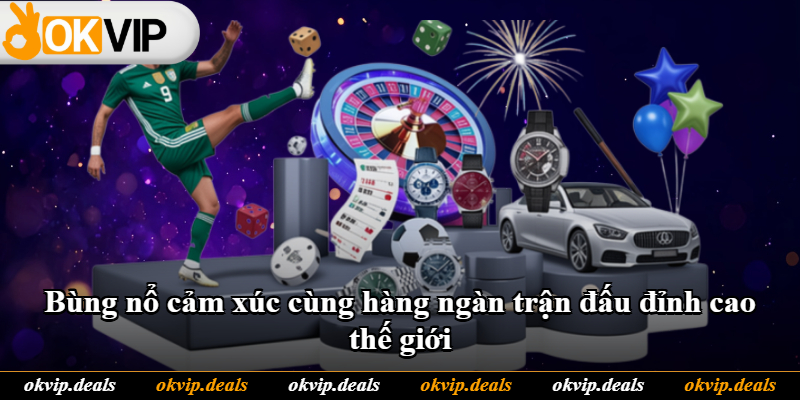 Bùng nổ cảm xúc cùng hàng ngàn trận đấu đỉnh cao thế giới Bùng nổ cảm xúc cùng hàng ngàn trận đấu đỉnh cao thế giới