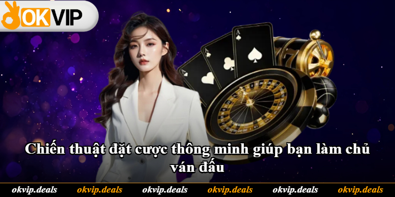 Chiến thuật đặt cược thông minh giúp bạn làm chủ ván đấu