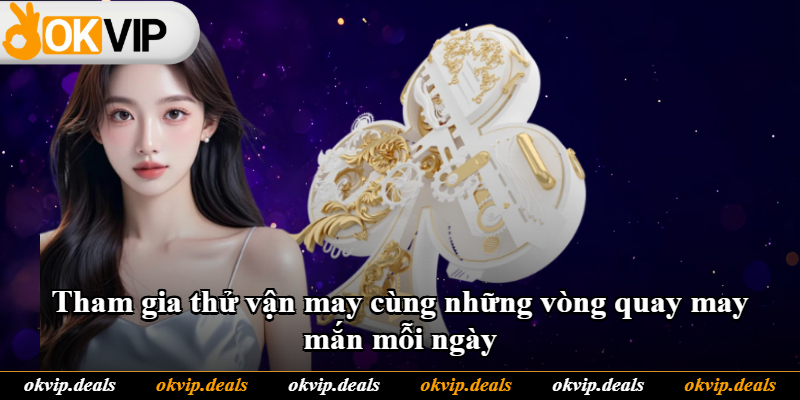 Tham gia thử vận may cùng những vòng quay may mắn mỗi ngày