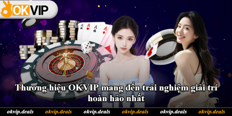 Thương hiệu OKVIP mang đến trải nghiệm giải trí hoàn hảo nhất